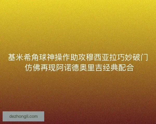 基米希角球神操作助攻穆西亚拉巧妙破门 仿佛再现阿诺德奥里吉经典配合 基米希角球神操作助攻穆西亚拉巧妙破门 仿佛再现阿诺德奥里吉经典配合