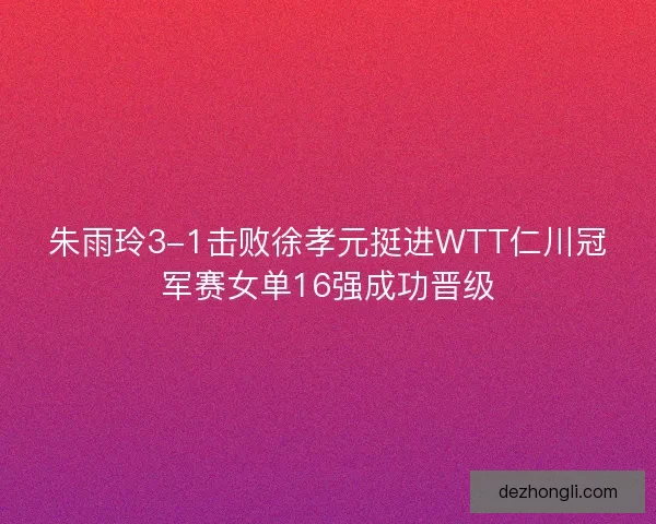朱雨玲3-1击败徐孝元挺进WTT仁川冠军赛女单16强成功晋级 朱雨玲3-1击败徐孝元挺进WTT仁川冠军赛女单16强成功晋级