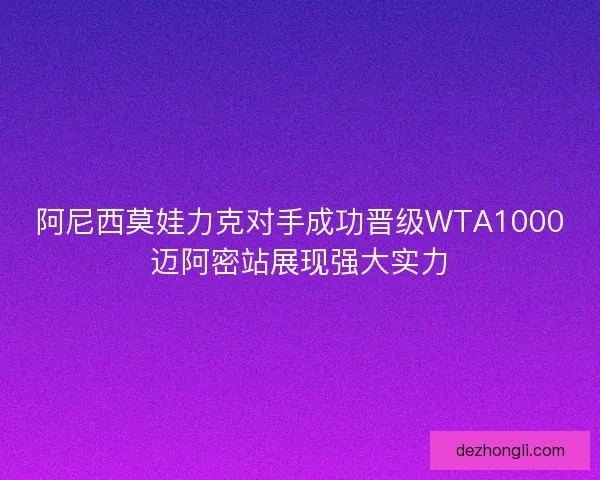 阿尼西莫娃力克对手成功晋级WTA1000迈阿密站展现强大实力 阿尼西莫娃力克对手成功晋级WTA1000迈阿密站展现强大实力
