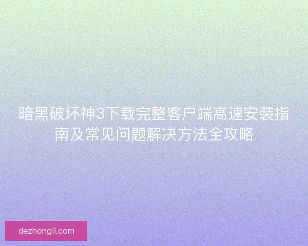 暗黑破坏神3下载完整客户端高速安装指南及常见问题解决方法全攻略 暗黑破坏神3下载完整客户端高速安装指南及常见问题解决方法全攻略