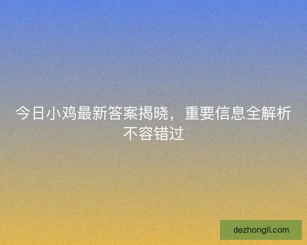 今日小鸡最新答案揭晓，重要信息全解析不容错过