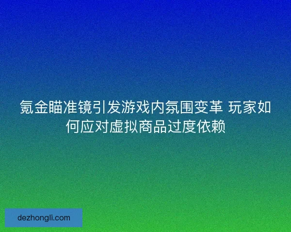 氪金瞄准镜引发游戏内氛围变革 玩家如何应对虚拟商品过度依赖