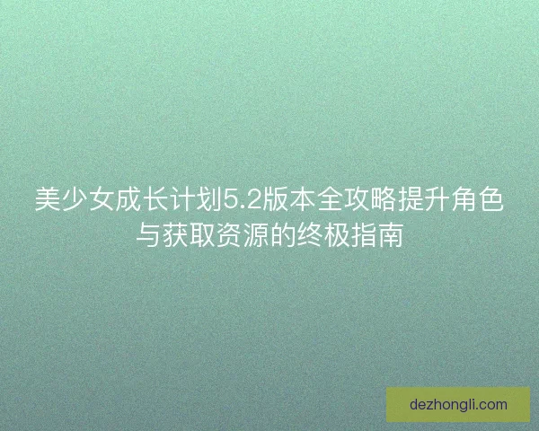 美少女成长计划5.2版本全攻略提升角色与获取资源的终极指南
