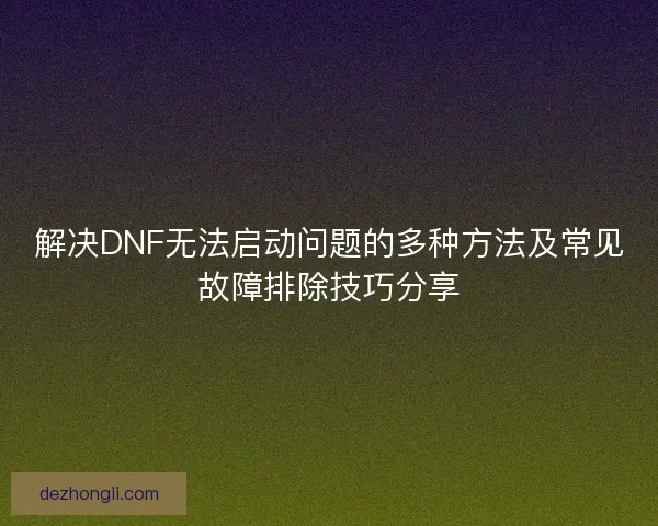 解决DNF无法启动问题的多种方法及常见故障排除技巧分享 解决DNF无法启动问题的多种方法及常见故障排除技巧分享