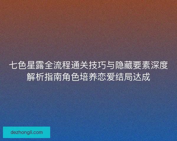 七色星露全流程通关技巧与隐藏要素深度解析指南角色培养恋爱结局达成