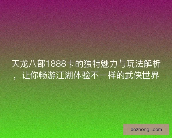 天龙八部1888卡的独特魅力与玩法解析，让你畅游江湖体验不一样的武侠世界