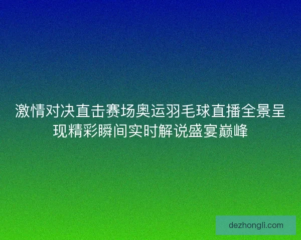 激情对决直击赛场奥运羽毛球直播全景呈现精彩瞬间实时解说盛宴巅峰