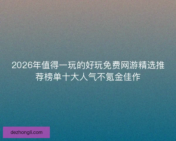 2026年值得一玩的好玩免费网游精选推荐榜单十大人气不氪金佳作
