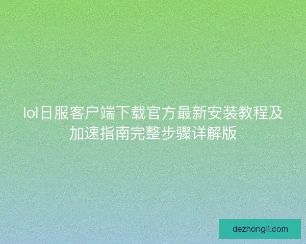 lol日服客户端下载官方最新安装教程及加速指南完整步骤详解版