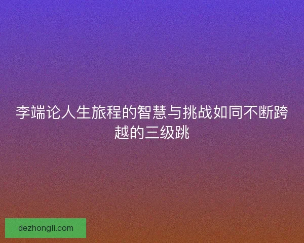 李端论人生旅程的智慧与挑战如同不断跨越的三级跳