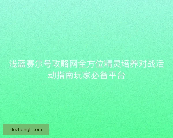 浅蓝赛尔号攻略网全方位精灵培养对战活动指南玩家必备平台
