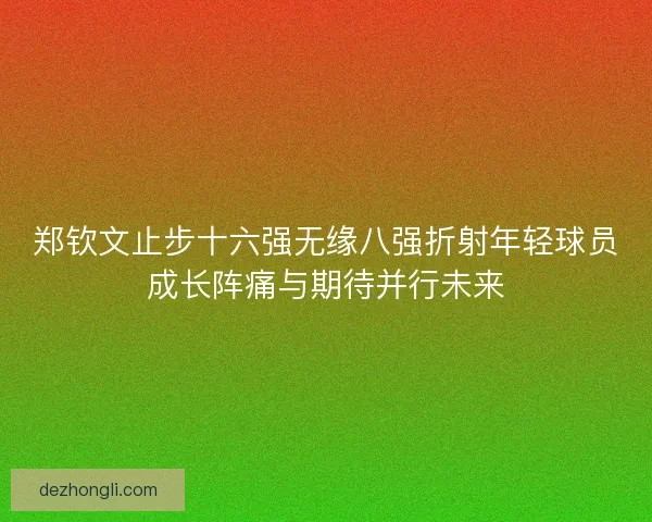 郑钦文止步十六强无缘八强折射年轻球员成长阵痛与期待并行未来 郑钦文止步十六强无缘八强折射年轻球员成长阵痛与期待并行未来