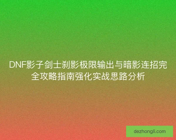 DNF影子剑士刹影极限输出与暗影连招完全攻略指南强化实战思路分析 DNF影子剑士刹影极限输出与暗影连招完全攻略指南强化实战思路分析