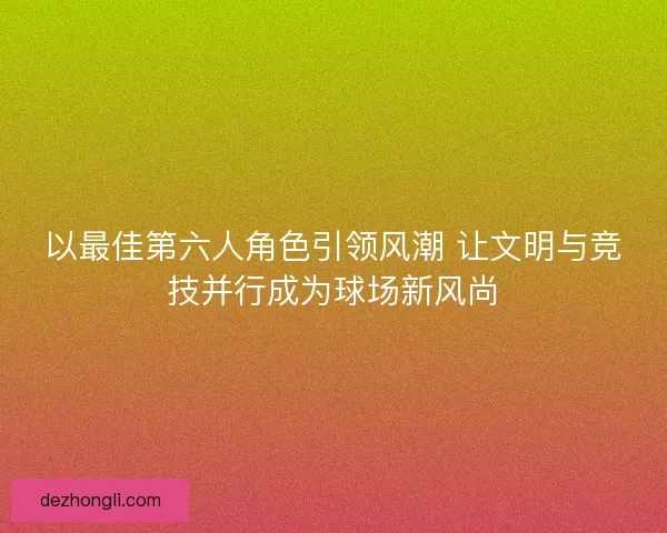 以最佳第六人角色引领风潮 让文明与竞技并行成为球场新风尚