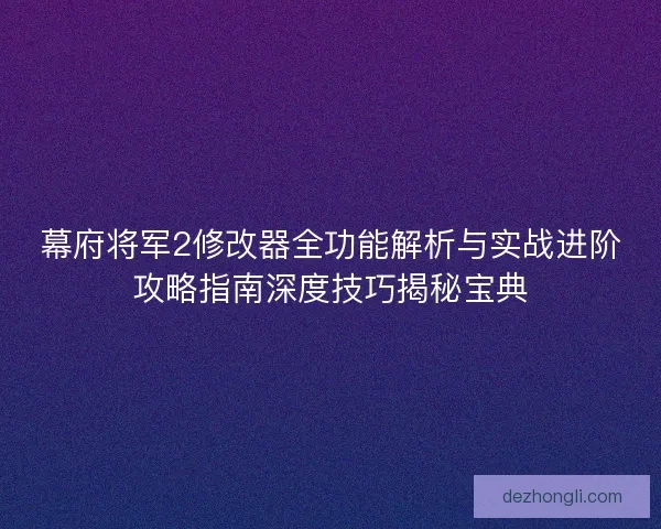 幕府将军2修改器全功能解析与实战进阶攻略指南深度技巧揭秘宝典