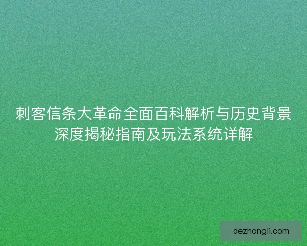 刺客信条大革命全面百科解析与历史背景深度揭秘指南及玩法系统详解