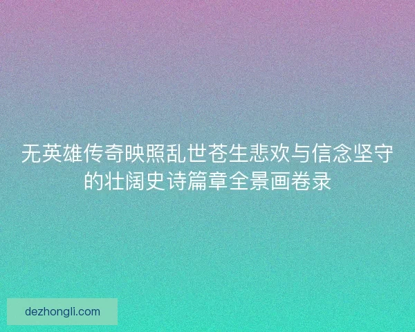 无英雄传奇映照乱世苍生悲欢与信念坚守的壮阔史诗篇章全景画卷录