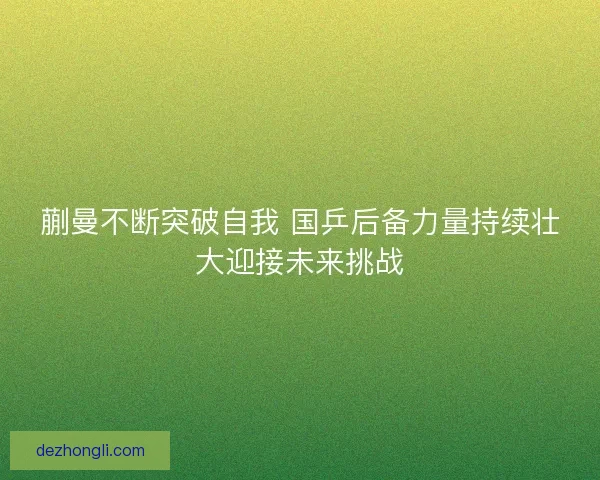 蒯曼不断突破自我 国乒后备力量持续壮大迎接未来挑战
