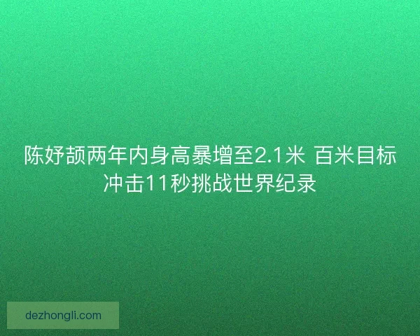 陈妤颉两年内身高暴增至2.1米 百米目标冲击11秒挑战世界纪录 陈妤颉两年内身高暴增至2.1米 百米目标冲击11秒挑战世界纪录