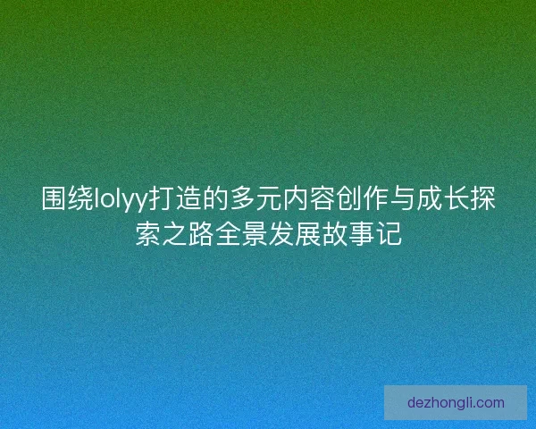 围绕lolyy打造的多元内容创作与成长探索之路全景发展故事记