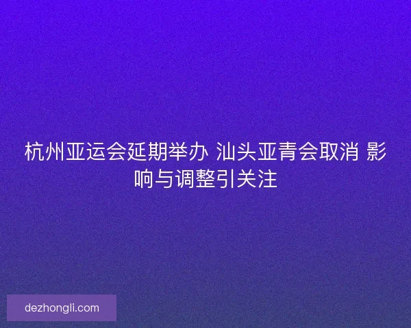 杭州亚运会延期举办 汕头亚青会取消 影响与调整引关注 杭州亚运会延期举办 汕头亚青会取消 影响与调整引关注