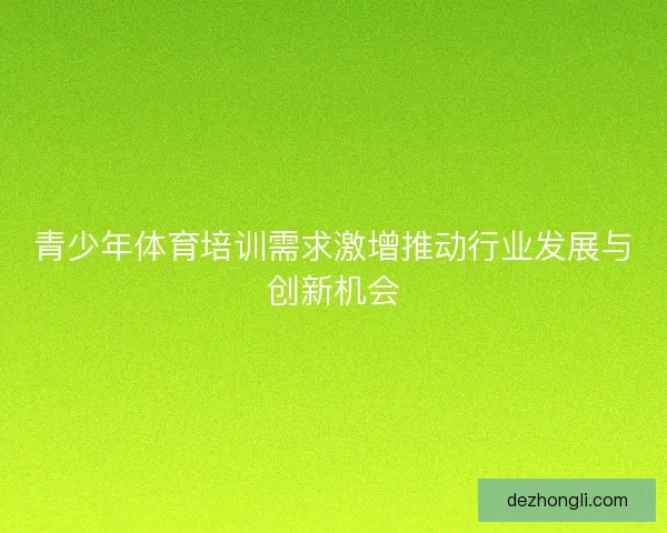 青少年体育培训需求激增推动行业发展与创新机会