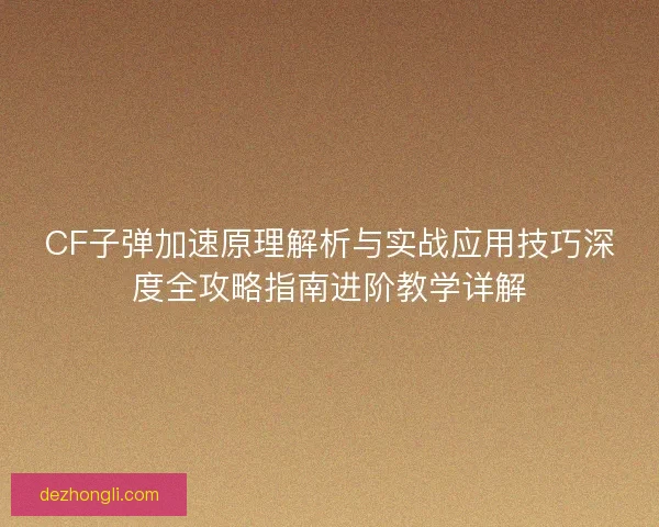 CF子弹加速原理解析与实战应用技巧深度全攻略指南进阶教学详解 CF子弹加速原理解析与实战应用技巧深度全攻略指南进阶教学详解
