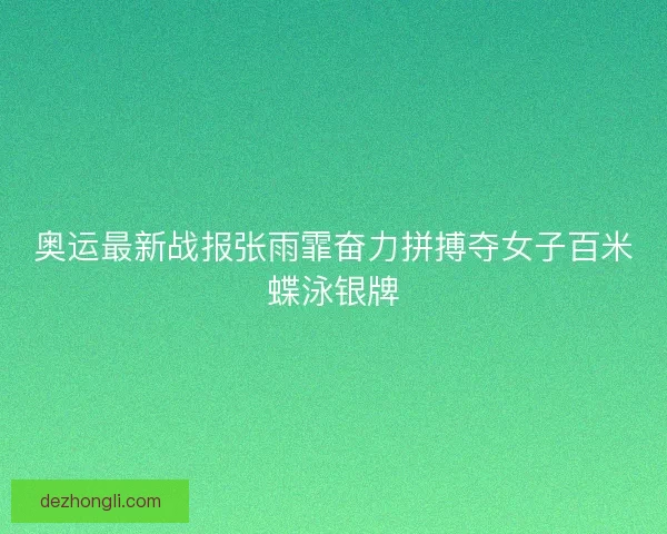 奥运最新战报张雨霏奋力拼搏夺女子百米蝶泳银牌