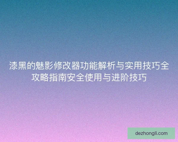 漆黑的魅影修改器功能解析与实用技巧全攻略指南安全使用与进阶技巧 漆黑的魅影修改器功能解析与实用技巧全攻略指南安全使用与进阶技巧