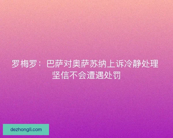 罗梅罗:巴萨对奥萨苏纳上诉冷静处理 坚信不会遭遇处罚 罗梅罗:巴萨对奥萨苏纳上诉冷静处理 坚信不会遭遇处罚