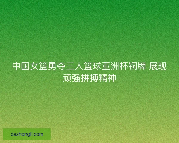 中国女篮勇夺三人篮球亚洲杯铜牌 展现顽强拼搏精神 中国女篮勇夺三人篮球亚洲杯铜牌 展现顽强拼搏精神