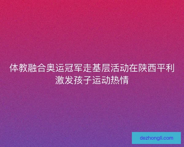 体教融合奥运冠军走基层活动在陕西平利激发孩子运动热情 体教融合奥运冠军走基层活动在陕西平利激发孩子运动热情