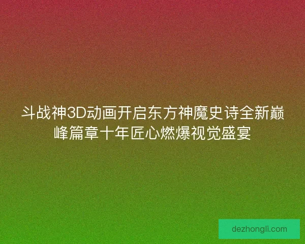 斗战神3D动画开启东方神魔史诗全新巅峰篇章十年匠心燃爆视觉盛宴