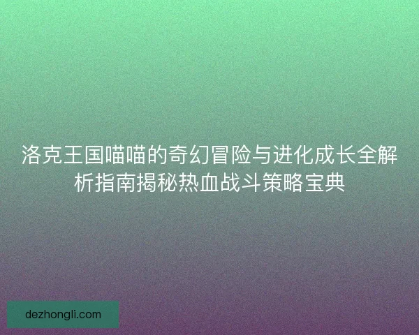 洛克王国喵喵的奇幻冒险与进化成长全解析指南揭秘热血战斗策略宝典