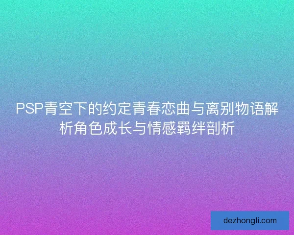 PSP青空下的约定青春恋曲与离别物语解析角色成长与情感羁绊剖析