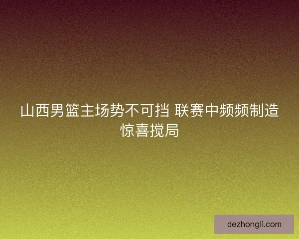 山西男篮主场势不可挡 联赛中频频制造惊喜搅局