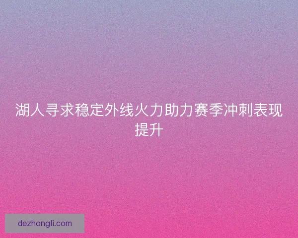 湖人寻求稳定外线火力助力赛季冲刺表现提升