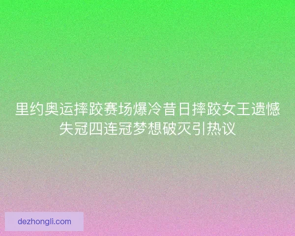 里约奥运摔跤赛场爆冷昔日摔跤女王遗憾失冠四连冠梦想破灭引热议