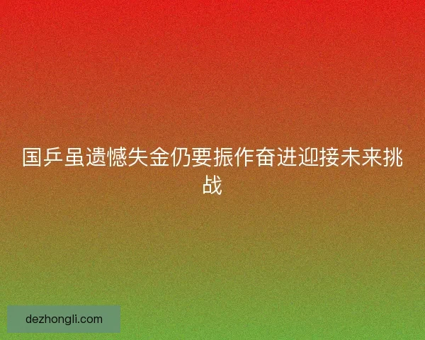 国乒虽遗憾失金仍要振作奋进迎接未来挑战