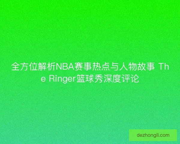 全方位解析NBA赛事热点与人物故事 The Ringer篮球秀深度评论