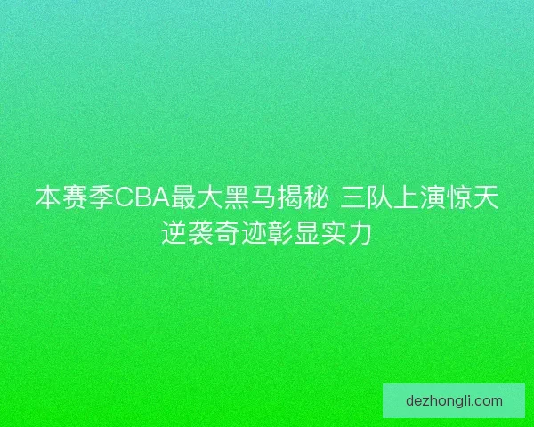 本赛季CBA最大黑马揭秘 三队上演惊天逆袭奇迹彰显实力