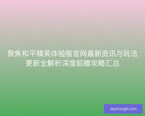 聚焦和平精英体验服官网最新资讯与玩法更新全解析深度前瞻攻略汇总