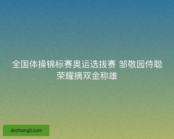 全国体操锦标赛奥运选拔赛 邹敬园侍聪荣耀摘双金称雄