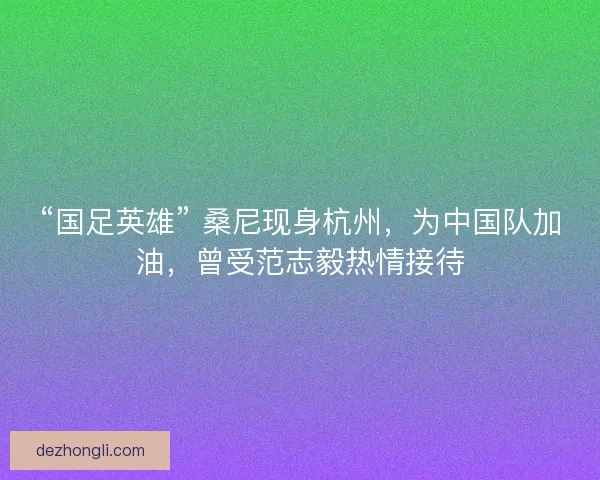 “国足英雄” 桑尼现身杭州，为中国队加油，曾受范志毅热情接待