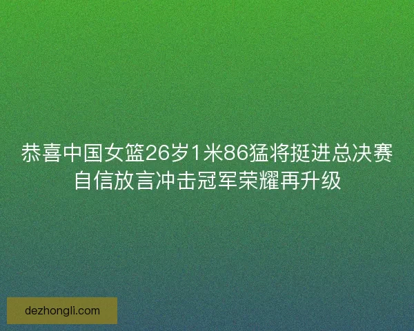 恭喜中国女篮26岁1米86猛将挺进总决赛自信放言冲击冠军荣耀再升级 恭喜中国女篮26岁1米86猛将挺进总决赛自信放言冲击冠军荣耀再升级